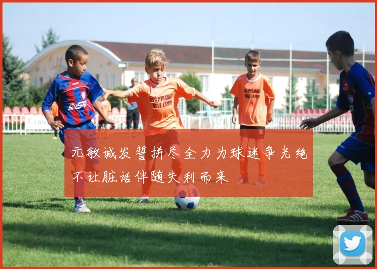 元敏诚发誓拼尽全力为球迷争光绝不让脏话伴随失利而来