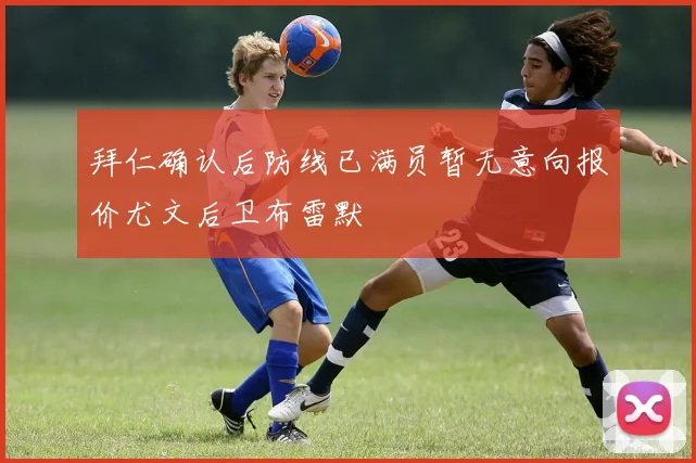 拜仁确认后防线已满员暂无意向报价尤文后卫布雷默