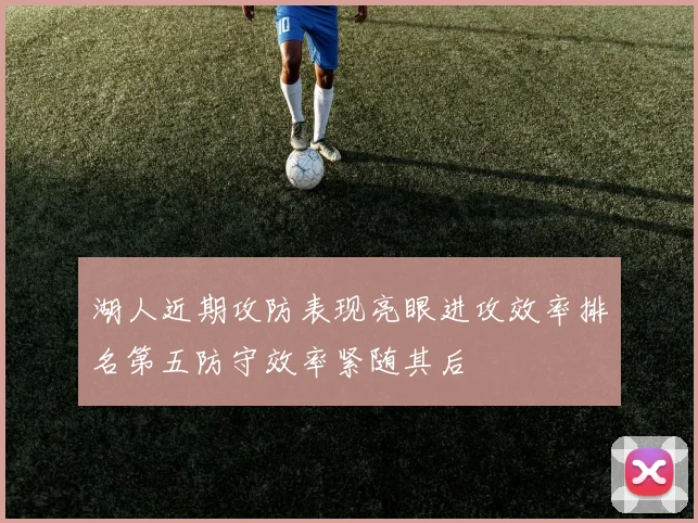 湖人近期攻防表现亮眼进攻效率排名第五防守效率紧随其后
