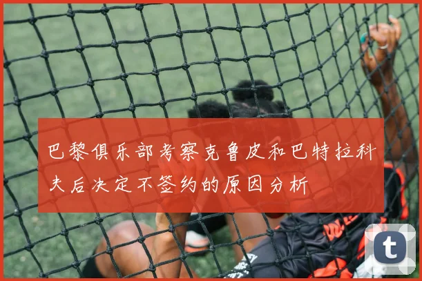 巴黎俱乐部考察克鲁皮和巴特拉科夫后决定不签约的原因分析