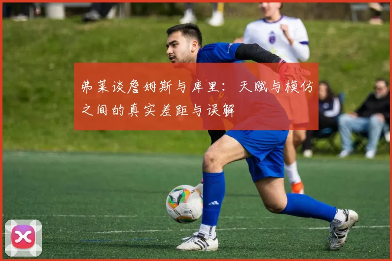 弗莱谈詹姆斯与库里：天赋与模仿之间的真实差距与误解