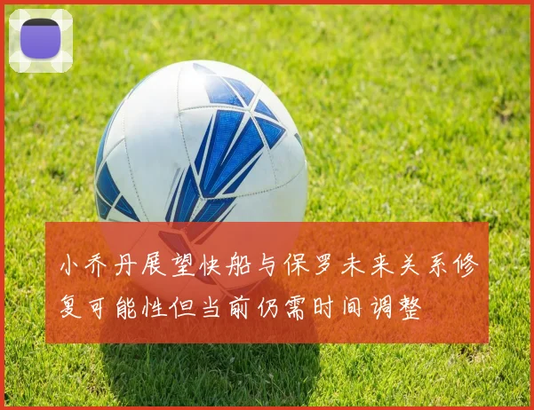 小乔丹展望快船与保罗未来关系修复可能性但当前仍需时间调整