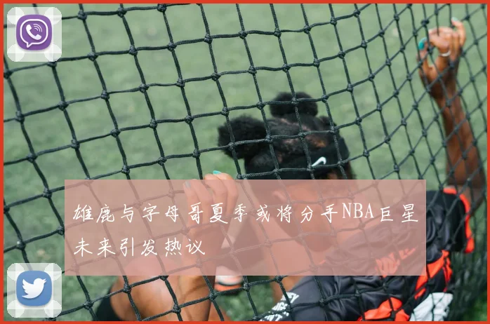 雄鹿与字母哥夏季或将分手NBA巨星未来引发热议