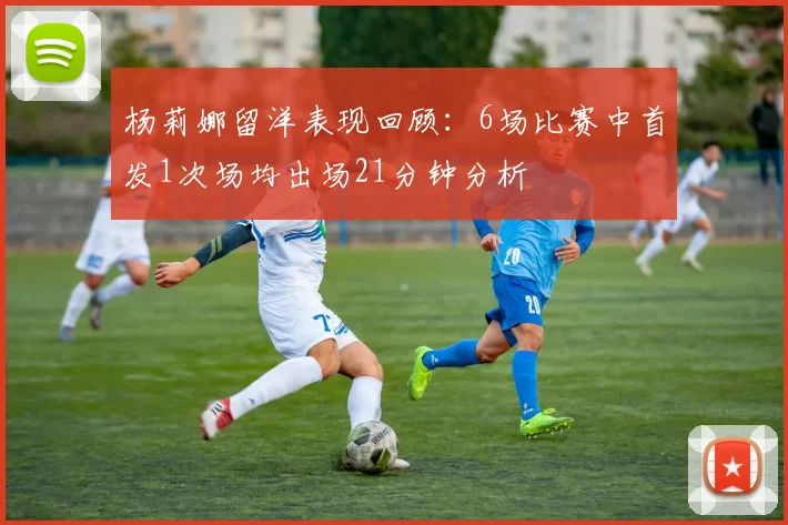 杨莉娜留洋表现回顾：6场比赛中首发1次场均出场21分钟分析