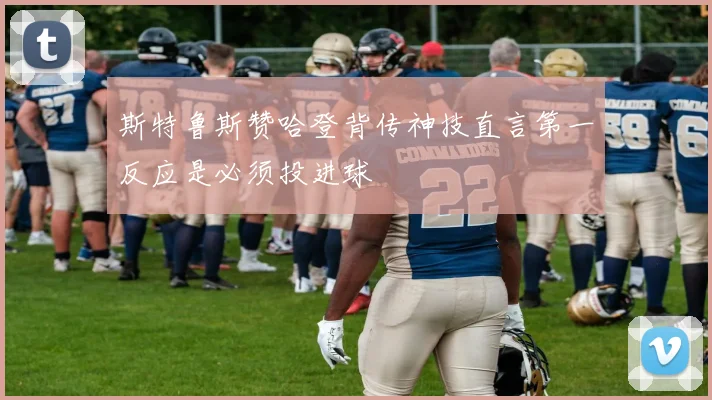 斯特鲁斯赞哈登背传神技直言第一反应是必须投进球