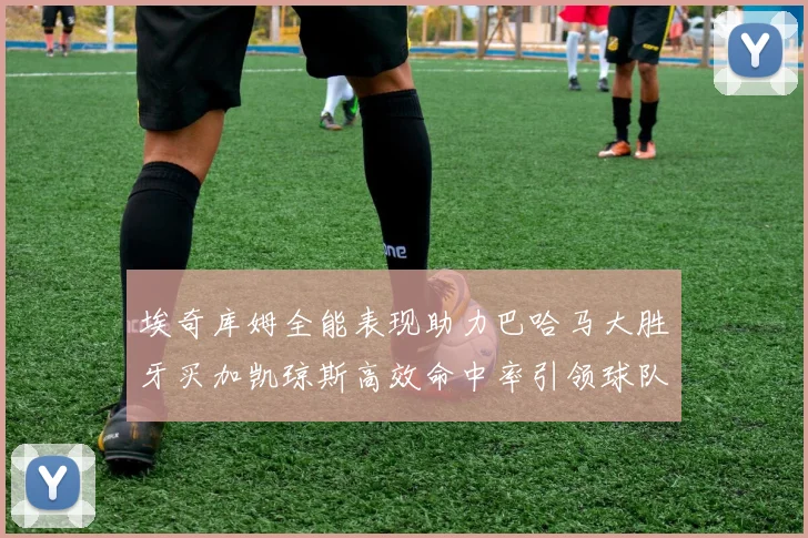 埃奇库姆全能表现助力巴哈马大胜牙买加凯琼斯高效命中率引领球队胜利
