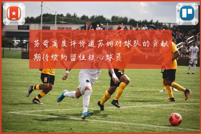 芬奇高度评价道苏姆对球队的贡献期待续约留住核心球员