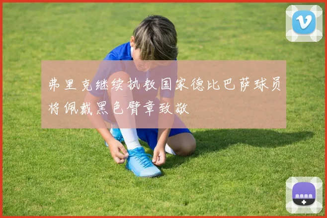 弗里克继续执教国家德比巴萨球员将佩戴黑色臂章致敬