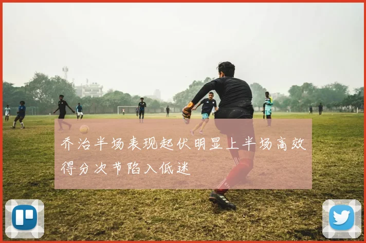 乔治半场表现起伏明显上半场高效得分次节陷入低迷