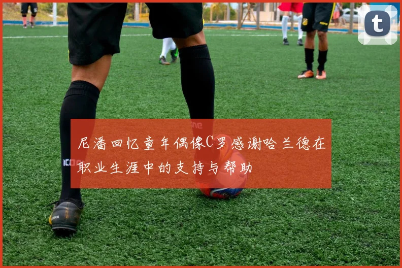 尼潘回忆童年偶像C罗感谢哈兰德在职业生涯中的支持与帮助