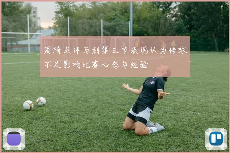 周琦点评马刺第三节表现认为传球不足影响比赛心态与经验