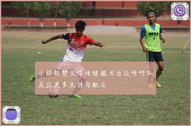 小桥称赞三球传球能力出众呼吁队友应更多支持与配合