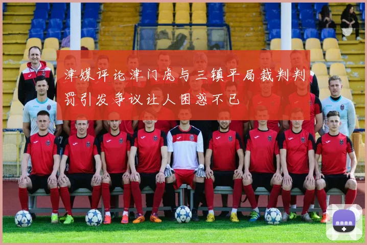 津媒评论津门虎与三镇平局裁判判罚引发争议让人困惑不已