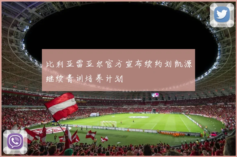 比利亚雷亚尔官方宣布续约刘凯源继续青训培养计划