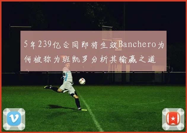 5年239亿合同即将生效Banchero为何被称为班凯罗分析其输赢之道