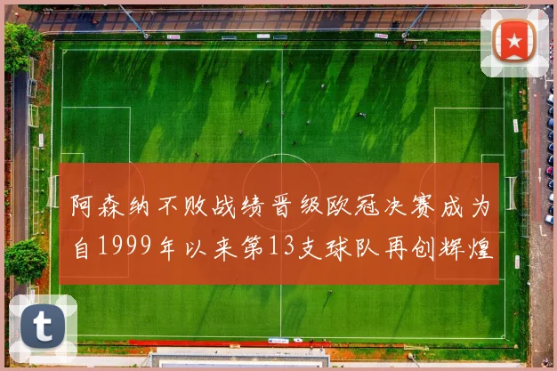 阿森纳不败战绩晋级欧冠决赛成为自1999年以来第13支球队再创辉煌