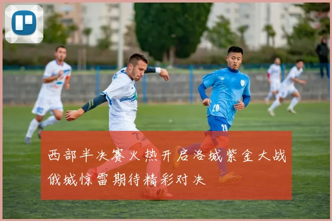 西部半决赛火热开启洛城紫金大战俄城惊雷期待精彩对决