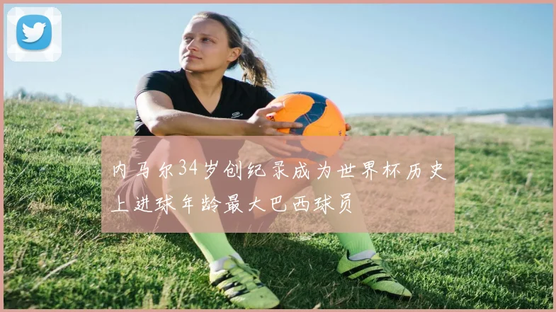 内马尔34岁创纪录成为世界杯历史上进球年龄最大巴西球员