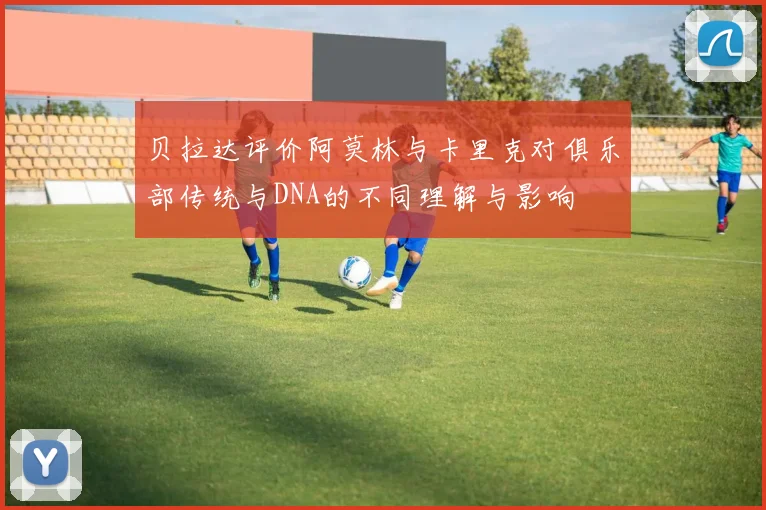 贝拉达评价阿莫林与卡里克对俱乐部传统与DNA的不同理解与影响
