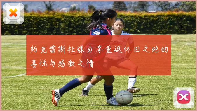 约克雷斯社媒分享重返怀旧之地的喜悦与感激之情
