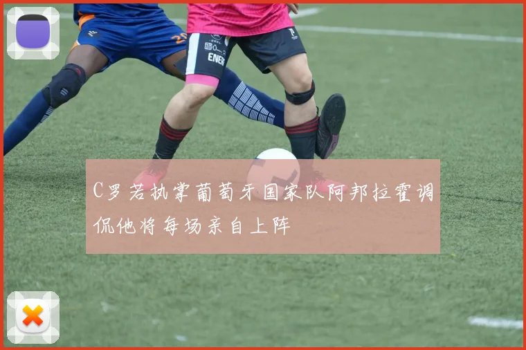 C罗若执掌葡萄牙国家队阿邦拉霍调侃他将每场亲自上阵