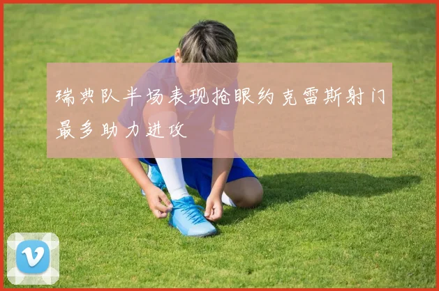 瑞典队半场表现抢眼约克雷斯射门最多助力进攻